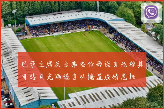 巴萨主席反击弗洛伦蒂诺言论称其可悲且充满谎言以掩盖成绩危机