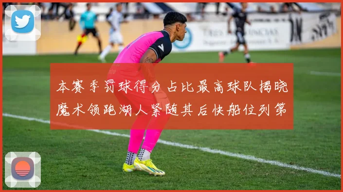 本赛季罚球得分占比最高球队揭晓魔术领跑湖人紧随其后快船位列第四