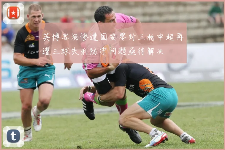 英博客场惨遭国安零封三轮中超再遭三球失利防守问题亟待解决