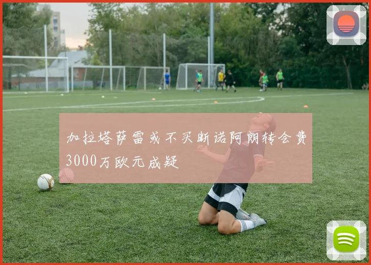 加拉塔萨雷或不买断诺阿朗转会费3000万欧元成疑