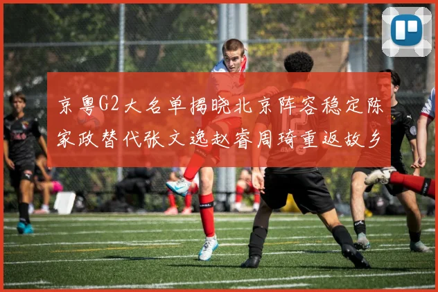 京粤G2大名单揭晓北京阵容稳定陈家政替代张文逸赵睿周琦重返故乡战斗