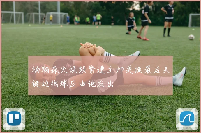 杨瀚森失误频繁遭主帅更换最后关键边线球应由他发出