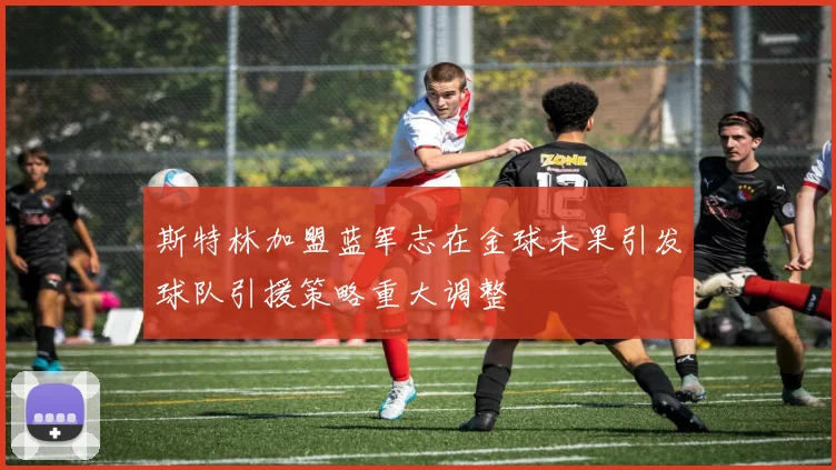 斯特林加盟蓝军志在金球未果引发球队引援策略重大调整