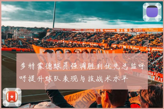 多特蒙德球员强调胜利优先总监呼吁提升球队表现与技战术水平
