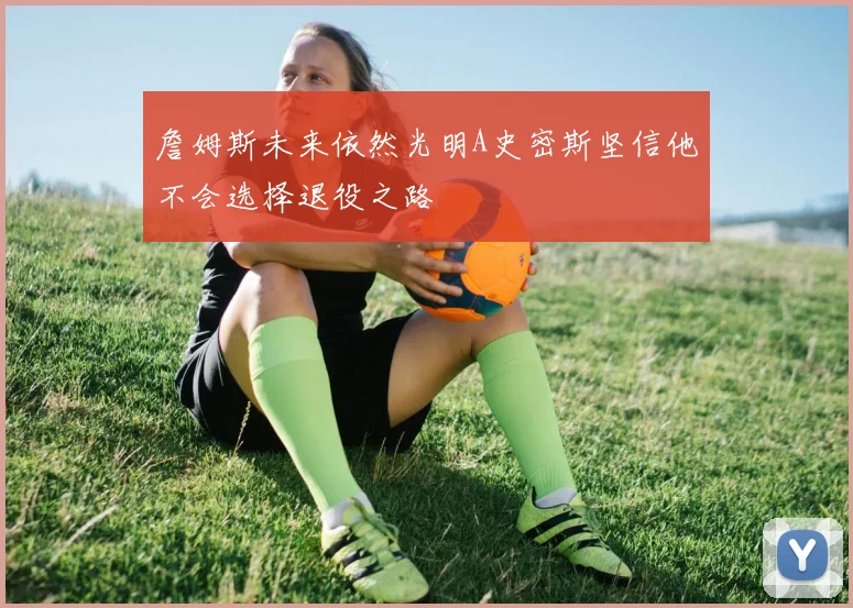 詹姆斯未来依然光明A史密斯坚信他不会选择退役之路